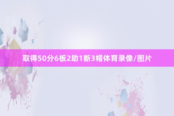 取得50分6板2助1断3帽体育录像/图片