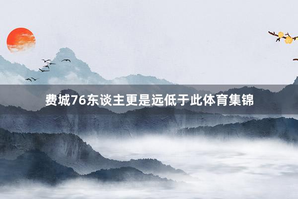 费城76东谈主更是远低于此体育集锦