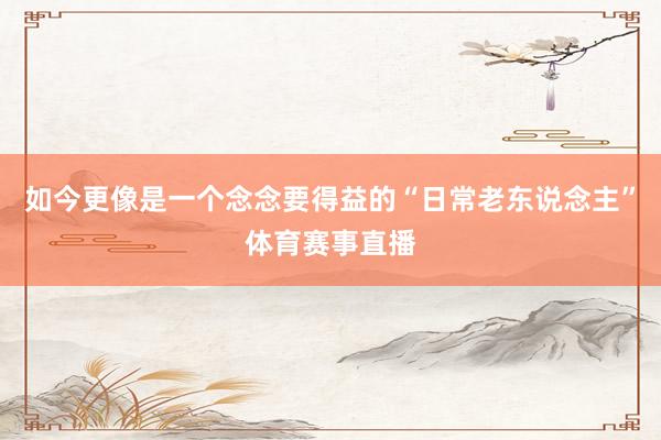 如今更像是一个念念要得益的“日常老东说念主”体育赛事直播