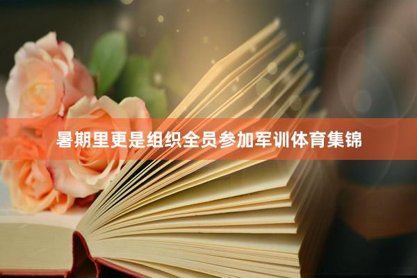 暑期里更是组织全员参加军训体育集锦