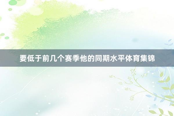 要低于前几个赛季他的同期水平体育集锦