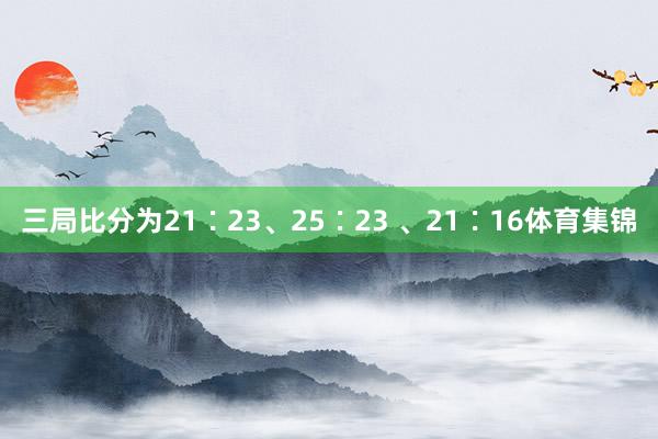 三局比分为21∶23、25∶23 、21∶16体育集锦