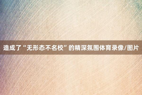 造成了“无形态不名校”的精深氛围体育录像/图片