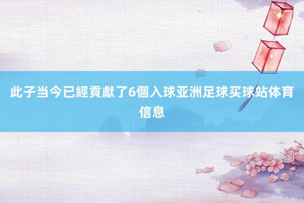 此子当今已經貢獻了6個入球亚洲足球买球站体育信息