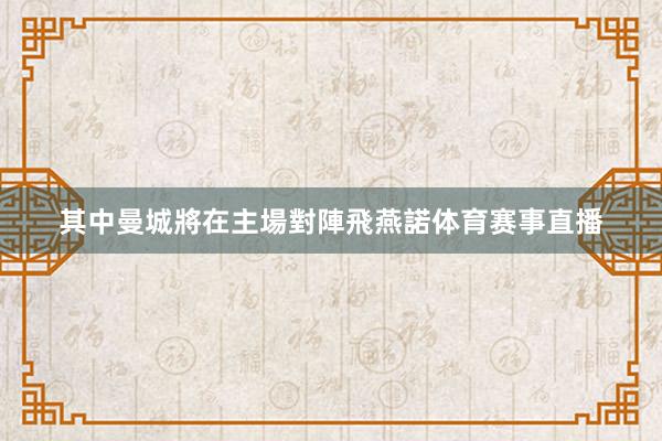 其中曼城將在主場對陣飛燕諾体育赛事直播