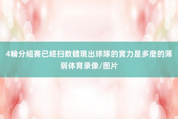 4輪分組賽已經扫数體現出球隊的實力是多麼的薄弱体育录像/图片