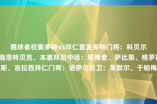 踢球者权衡多特vs拜仁首发　　多特　　门将：科贝尔　　后卫：莱尔森、安东、施洛特贝克、本塞拜尼　　中场：恩梅查、萨比策、格罗斯　　前卫：拜尔、吉滕斯、吉拉西　　拜仁　　门将：诺伊尔　　后卫：莱默尔、于帕梅卡诺、金玟哉、戴维斯　　中场：基米希、格雷茨卡、奥利塞、穆西亚拉、科曼　　前卫：凯恩体育赛事直播