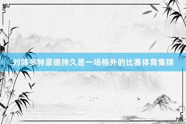 对阵多特蒙德持久是一场格外的比赛体育集锦