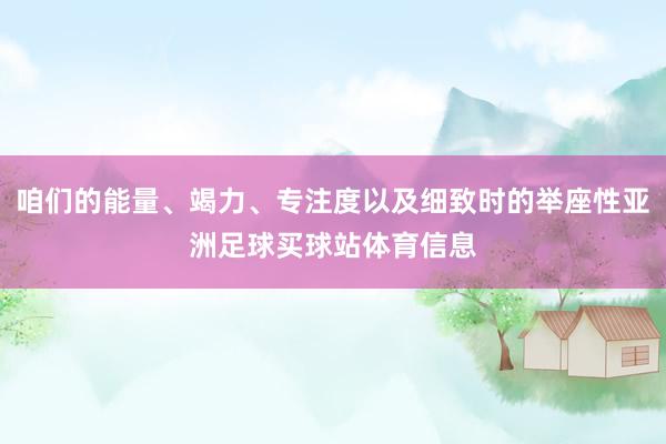 咱们的能量、竭力、专注度以及细致时的举座性亚洲足球买球站体育信息