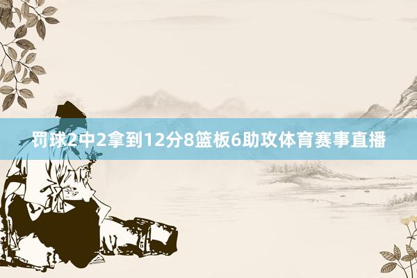 罚球2中2拿到12分8篮板6助攻体育赛事直播