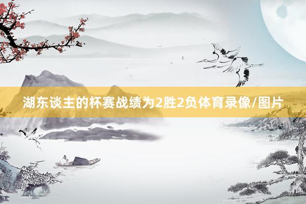 湖东谈主的杯赛战绩为2胜2负体育录像/图片