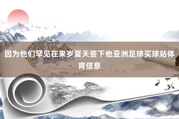 因为他们罕见在来岁夏天签下他亚洲足球买球站体育信息