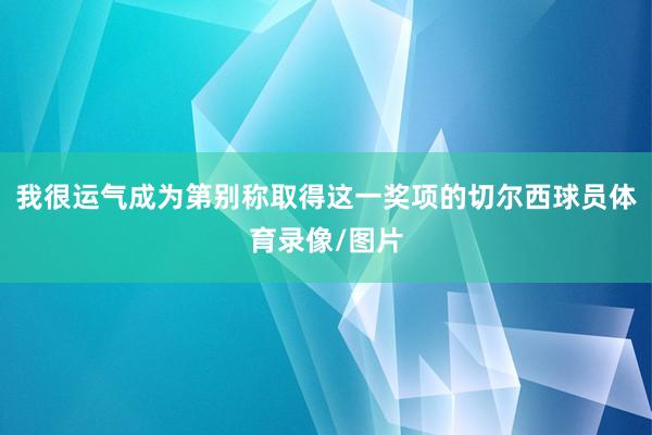 我很运气成为第别称取得这一奖项的切尔西球员体育录像/图片