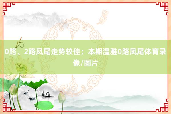 0路、2路凤尾走势较佳；本期温雅0路凤尾体育录像/图片