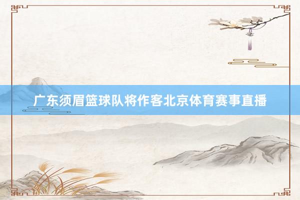 广东须眉篮球队将作客北京体育赛事直播