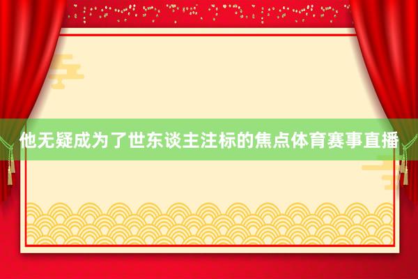 他无疑成为了世东谈主注标的焦点体育赛事直播