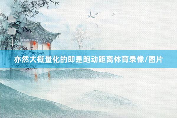 亦然大概量化的即是跑动距离体育录像/图片