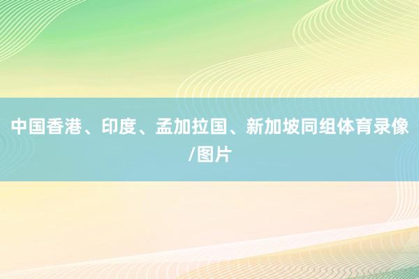 中国香港、印度、孟加拉国、新加坡同组体育录像/图片