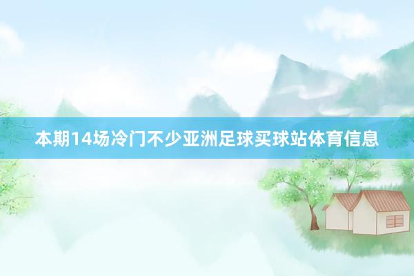 本期14场冷门不少亚洲足球买球站体育信息