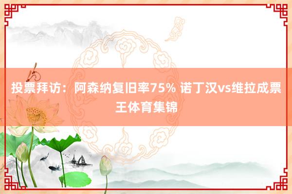 投票拜访：阿森纳复旧率75% 诺丁汉vs维拉成票王体育集锦