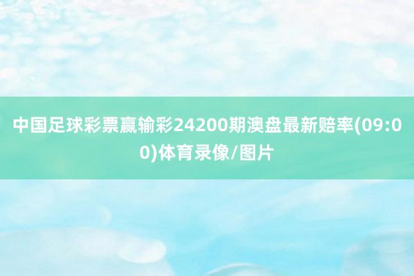 中国足球彩票赢输彩24200期澳盘最新赔率(09:00)体育录像/图片