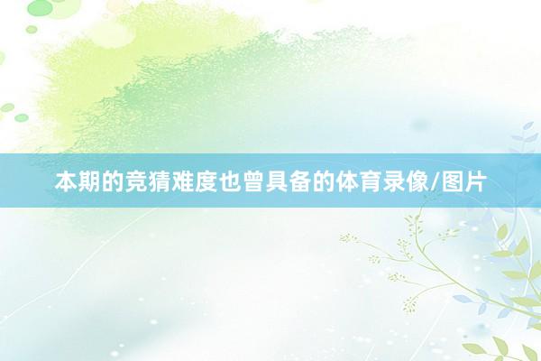 本期的竞猜难度也曾具备的体育录像/图片