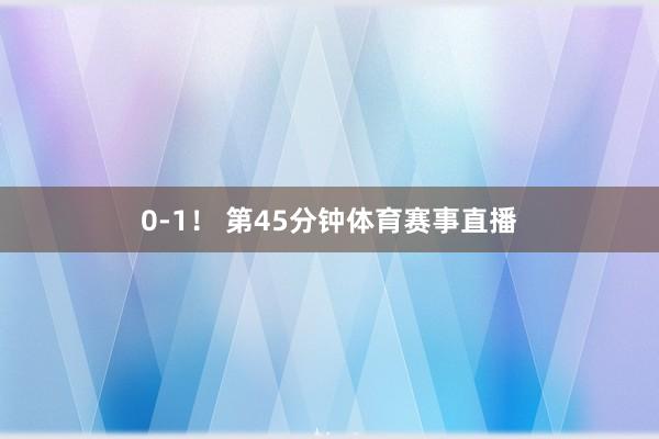0-1！ 第45分钟体育赛事直播