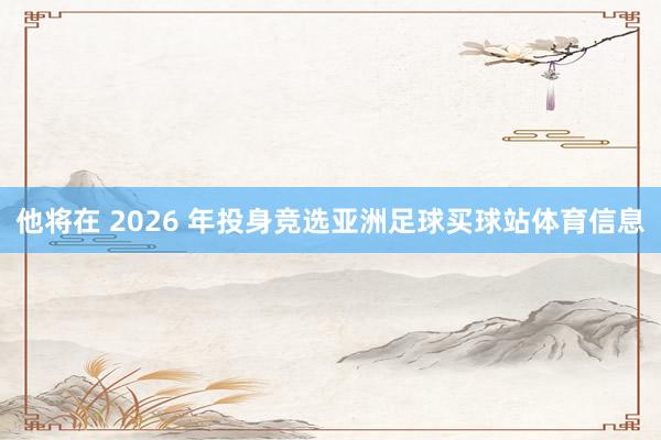 他将在 2026 年投身竞选亚洲足球买球站体育信息