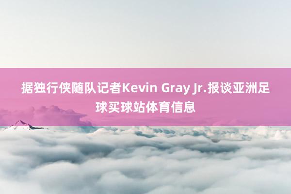据独行侠随队记者Kevin Gray Jr.报谈亚洲足球买球站体育信息