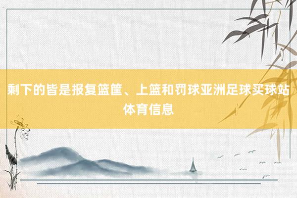剩下的皆是报复篮筐、上篮和罚球亚洲足球买球站体育信息