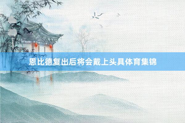 恩比德复出后将会戴上头具体育集锦