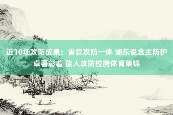 近10场攻防成果：雷霆攻防一体 湖东说念主防护卓著彰着 能人攻防拉胯体育集锦