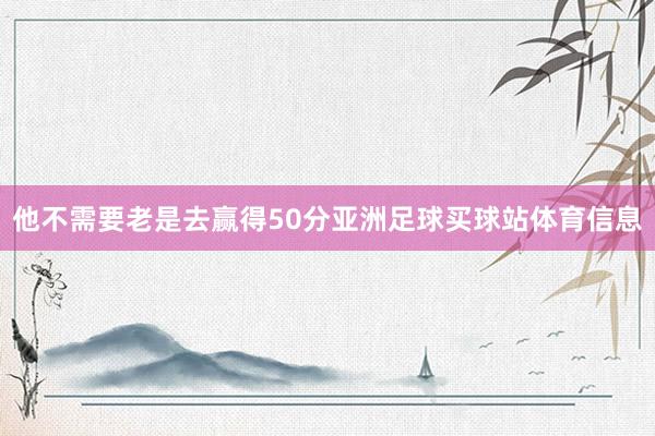 他不需要老是去赢得50分亚洲足球买球站体育信息