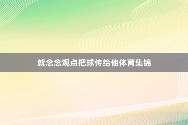 就念念观点把球传给他体育集锦