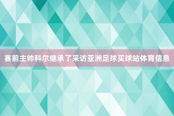 赛前主帅科尔继承了采访亚洲足球买球站体育信息