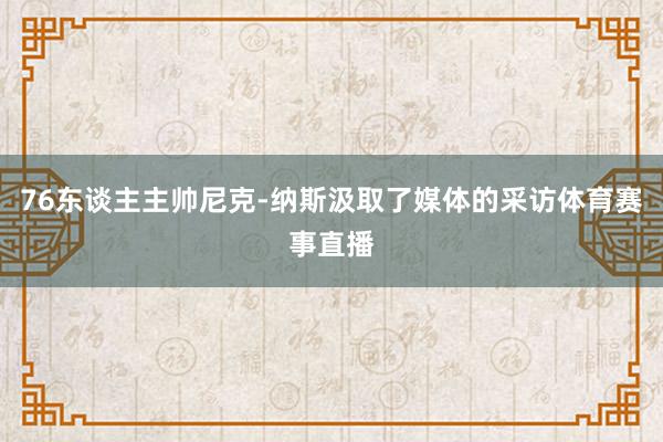 76东谈主主帅尼克-纳斯汲取了媒体的采访体育赛事直播