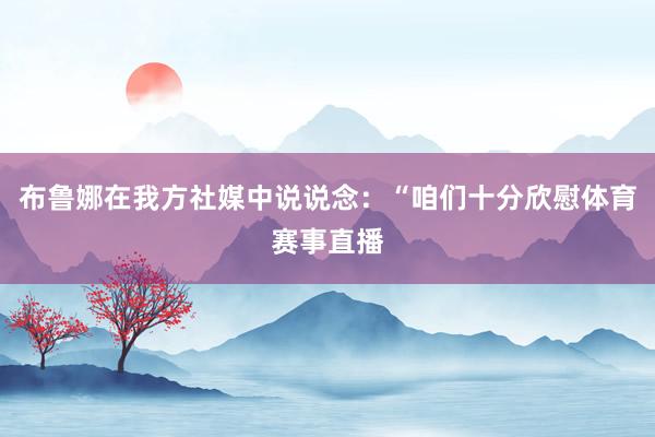 布鲁娜在我方社媒中说说念：“咱们十分欣慰体育赛事直播