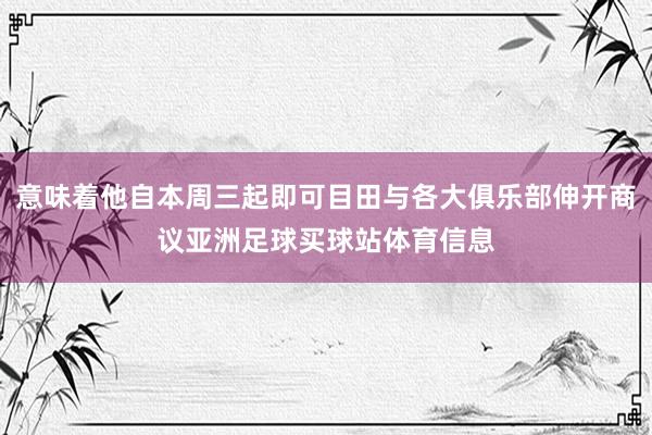 意味着他自本周三起即可目田与各大俱乐部伸开商议亚洲足球买球站体育信息