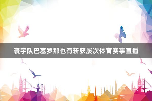 寰宇队巴塞罗那也有斩获屡次体育赛事直播