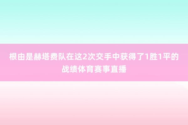 根由是赫塔费队在这2次交手中获得了1胜1平的战绩体育赛事直播