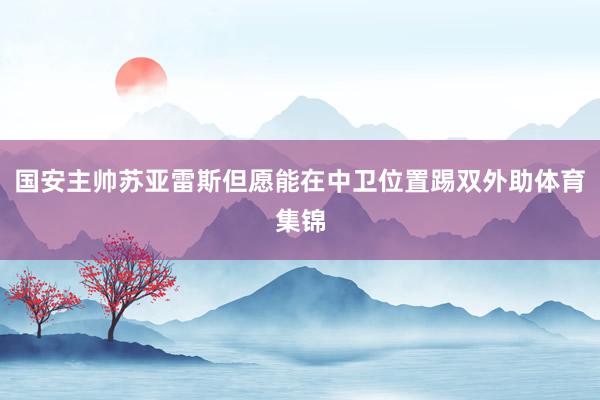 国安主帅苏亚雷斯但愿能在中卫位置踢双外助体育集锦