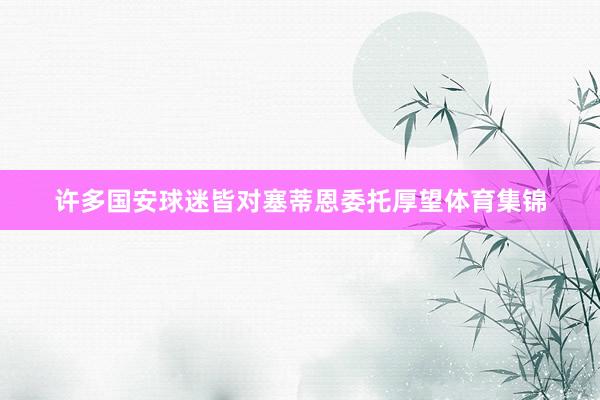 许多国安球迷皆对塞蒂恩委托厚望体育集锦