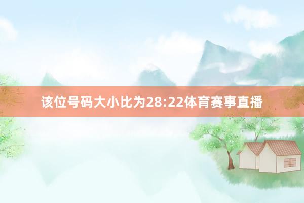 该位号码大小比为28:22体育赛事直播