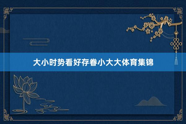 大小时势看好存眷小大大体育集锦