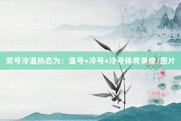 奖号冷温热态为：温号+冷号+冷号体育录像/图片