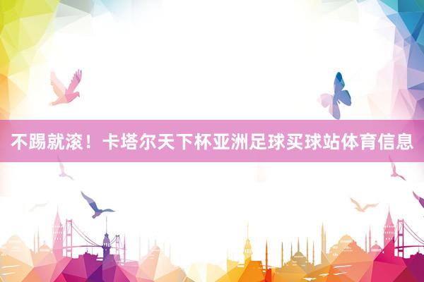 不踢就滚！卡塔尔天下杯亚洲足球买球站体育信息