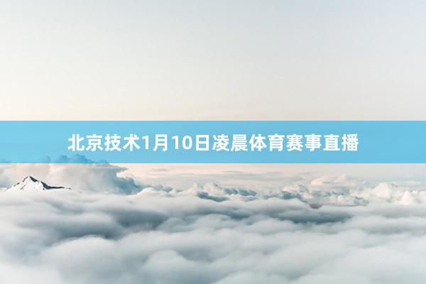 北京技术1月10日凌晨体育赛事直播