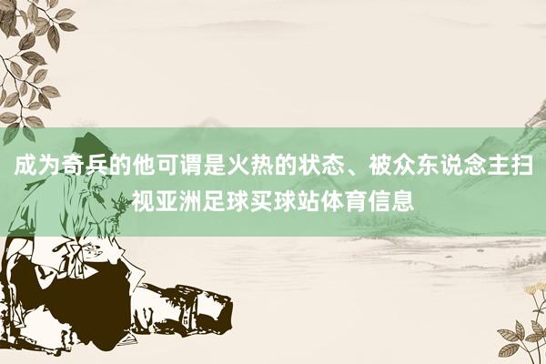 成为奇兵的他可谓是火热的状态、被众东说念主扫视亚洲足球买球站体育信息