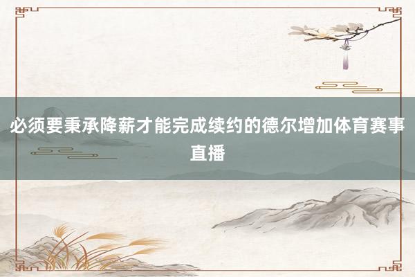 必须要秉承降薪才能完成续约的德尔增加体育赛事直播