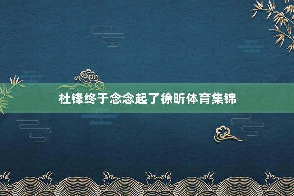 杜锋终于念念起了徐昕体育集锦